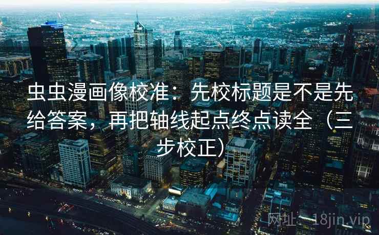 虫虫漫画像校准：先校标题是不是先给答案，再把轴线起点终点读全（三步校正）