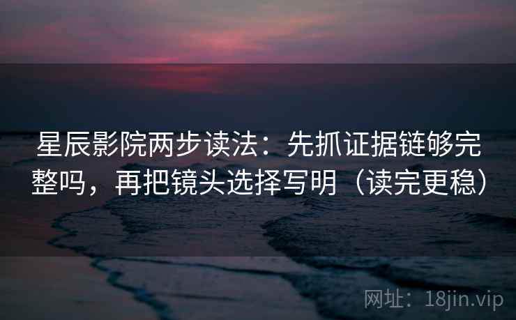 星辰影院两步读法:先抓证据链够完整吗,再把镜头选择写明(读完更稳) 第2张 星辰影院两步读法:先抓证据链够完整吗,再把镜头选择写明(读完更稳) 第2张