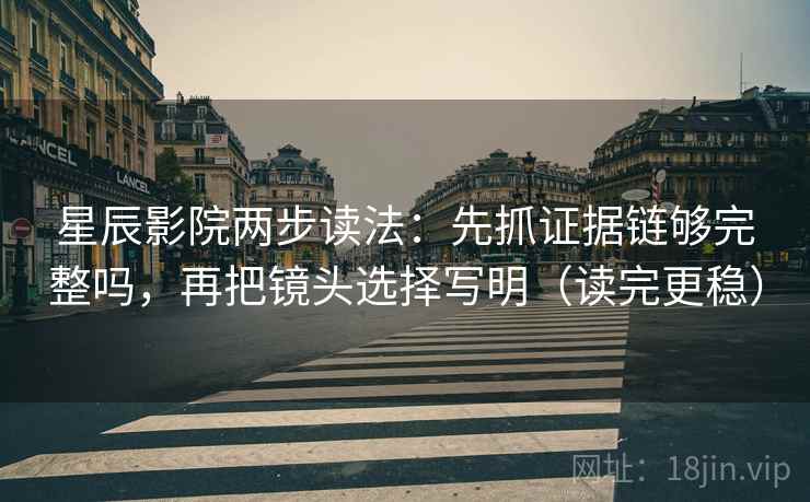 星辰影院两步读法：先抓证据链够完整吗，再把镜头选择写明（读完更稳）
