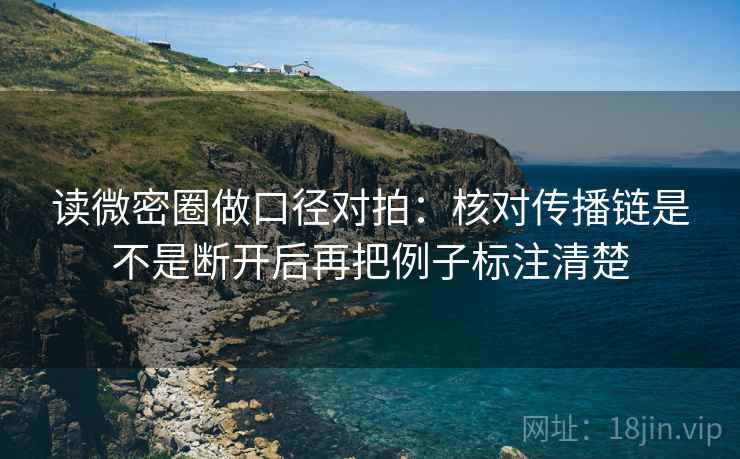 读微密圈做口径对拍：核对传播链是不是断开后再把例子标注清楚
