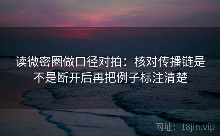 读微密圈做口径对拍:核对传播链是不是断开后再把例子标注清楚 第2张 读微密圈做口径对拍:核对传播链是不是断开后再把例子标注清楚 第2张