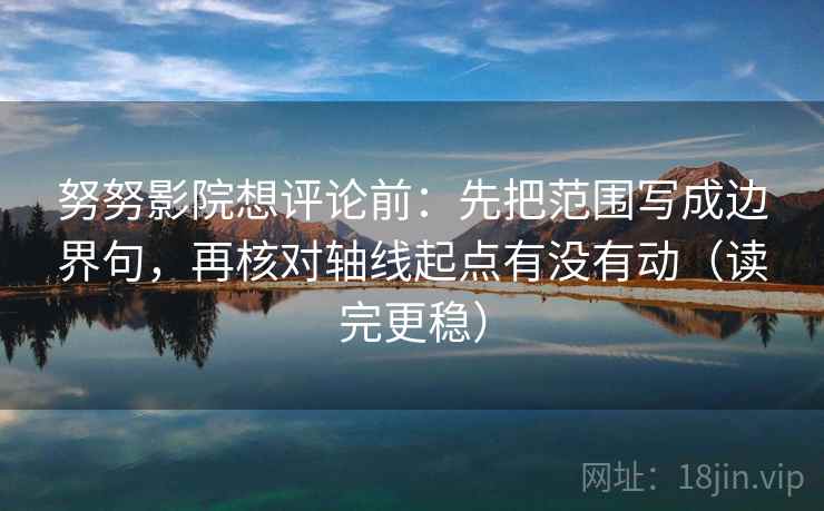 努努影院想评论前：先把范围写成边界句，再核对轴线起点有没有动（读完更稳）