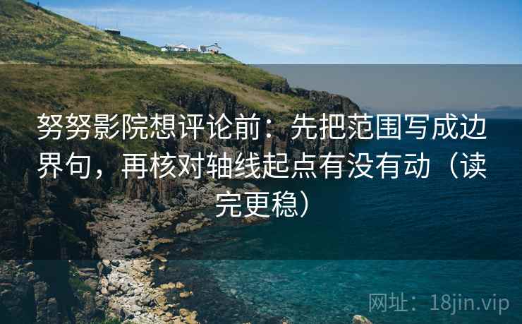 努努影院想评论前:先把范围写成边界句,再核对轴线起点有没有动(读完更稳) 第2张 努努影院想评论前:先把范围写成边界句,再核对轴线起点有没有动(读完更稳) 第2张