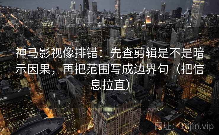 神马影视像排错：先查剪辑是不是暗示因果，再把范围写成边界句（把信息拉直）