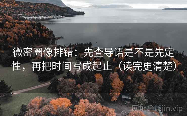 微密圈像排错：先查导语是不是先定性，再把时间写成起止（读完更清楚）