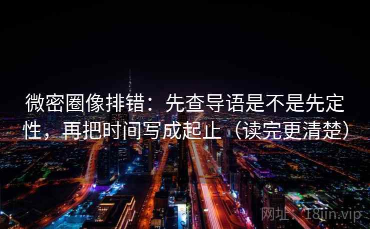 微密圈像排错:先查导语是不是先定性,再把时间写成起止(读完更清楚) 第2张 微密圈像排错:先查导语是不是先定性,再把时间写成起止(读完更清楚) 第2张