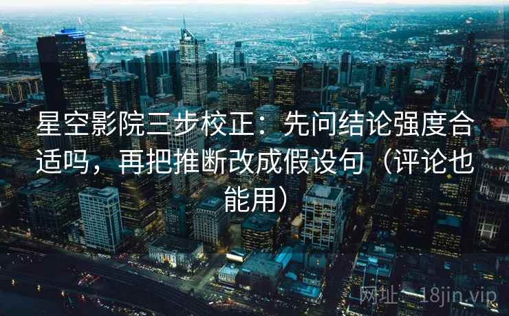 星空影院三步校正:先问结论强度合适吗,再把推断改成假设句(评论也能用) 第1张 星空影院三步校正:先问结论强度合适吗,再把推断改成假设句(评论也能用) 第1张