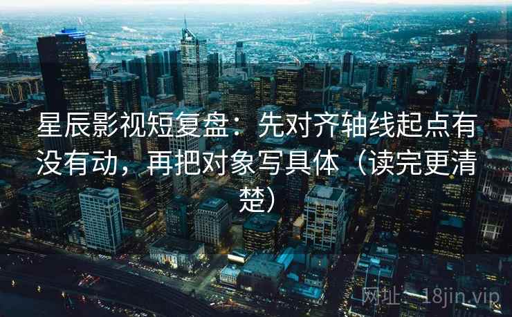 星辰影视短复盘：先对齐轴线起点有没有动，再把对象写具体（读完更清楚）