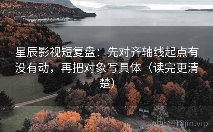 星辰影视短复盘:先对齐轴线起点有没有动,再把对象写具体(读完更清楚) 第2张 星辰影视短复盘:先对齐轴线起点有没有动,再把对象写具体(读完更清楚) 第2张