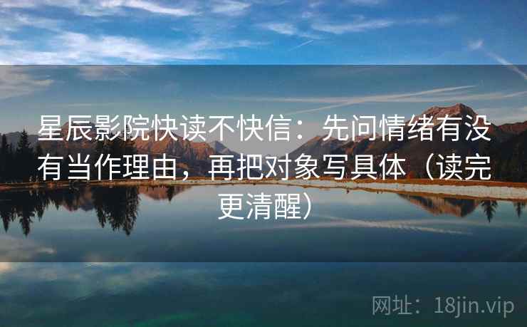星辰影院快读不快信：先问情绪有没有当作理由，再把对象写具体（读完更清醒）