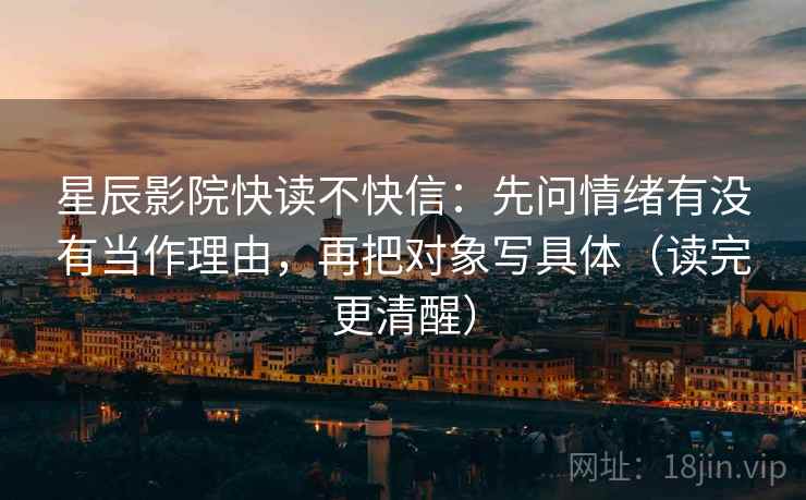 星辰影院快读不快信：先问情绪有没有当作理由，再把对象写具体（读完更清醒）  第2张