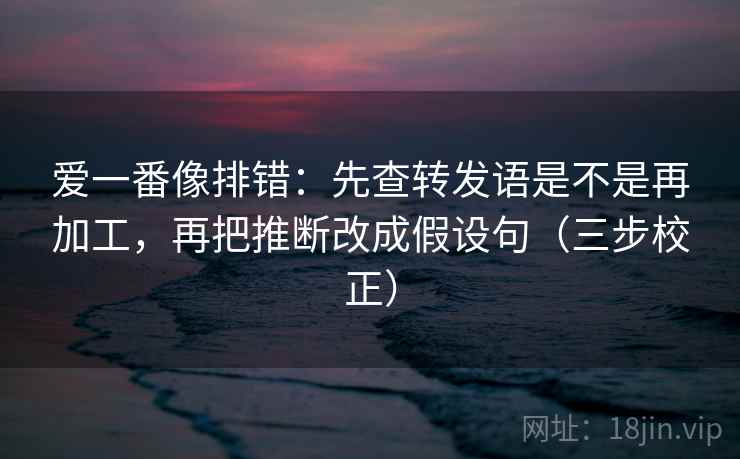 爱一番像排错:先查转发语是不是再加工,再把推断改成假设句(三步校正) 第2张 爱一番像排错:先查转发语是不是再加工,再把推断改成假设句(三步校正) 第2张