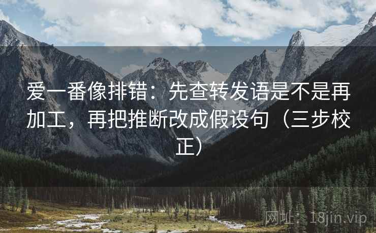 爱一番像排错：先查转发语是不是再加工，再把推断改成假设句（三步校正）