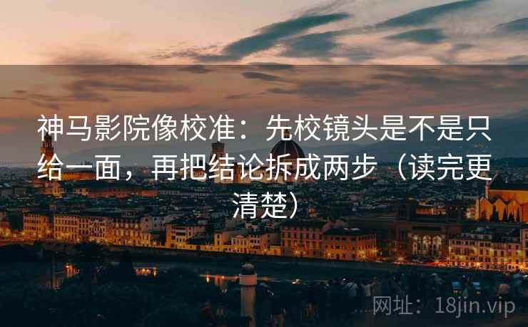 神马影院像校准：先校镜头是不是只给一面，再把结论拆成两步（读完更清楚）
