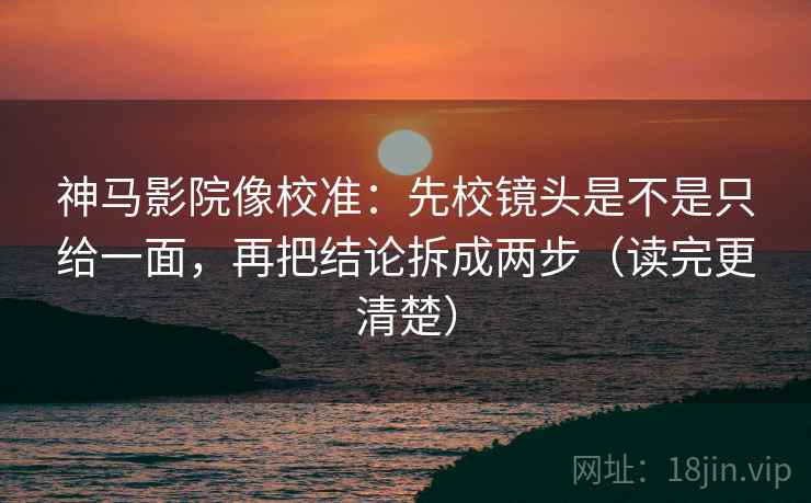 神马影院像校准:先校镜头是不是只给一面,再把结论拆成两步(读完更清楚) 第2张 神马影院像校准:先校镜头是不是只给一面,再把结论拆成两步(读完更清楚) 第2张