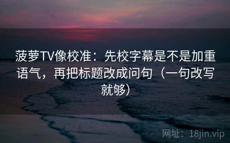 菠萝TV像校准:先校字幕是不是加重语气,再把标题改成问句(一句改写就够) 第2张 菠萝TV像校准:先校字幕是不是加重语气,再把标题改成问句(一句改写就够) 第2张