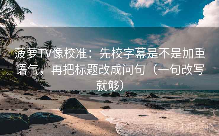 菠萝TV像校准：先校字幕是不是加重语气，再把标题改成问句（一句改写就够）