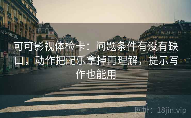 可可影视体检卡:问题条件有没有缺口,动作把配乐拿掉再理解,提示写作也能用 第2张 可可影视体检卡:问题条件有没有缺口,动作把配乐拿掉再理解,提示写作也能用 第2张