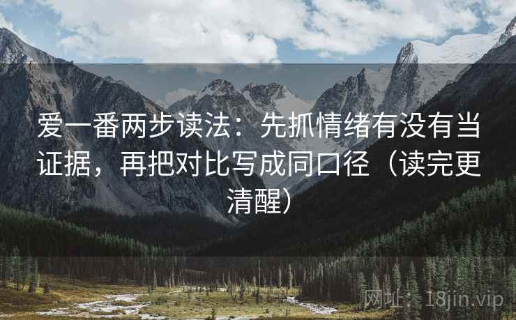 爱一番两步读法：先抓情绪有没有当证据，再把对比写成同口径（读完更清醒）  第2张