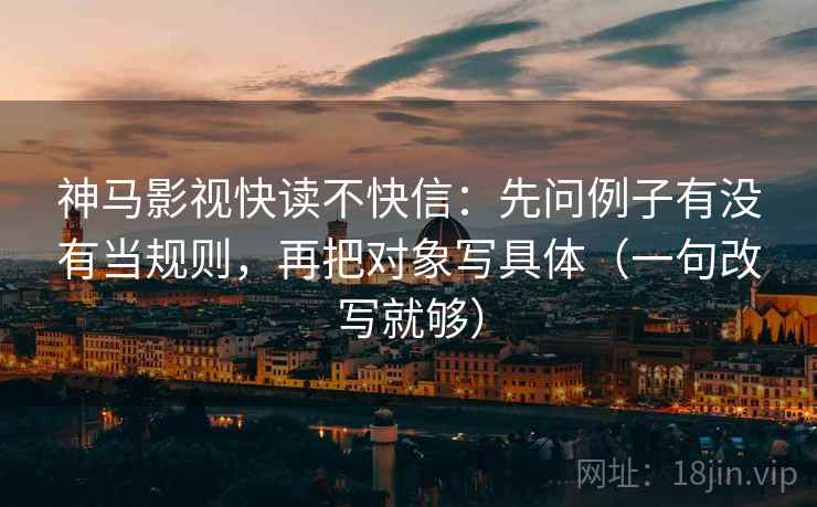 神马影视快读不快信：先问例子有没有当规则，再把对象写具体（一句改写就够）
