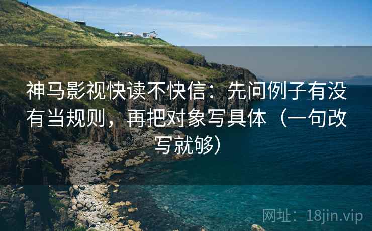 神马影视快读不快信:先问例子有没有当规则,再把对象写具体(一句改写就够) 第2张 神马影视快读不快信:先问例子有没有当规则,再把对象写具体(一句改写就够) 第2张