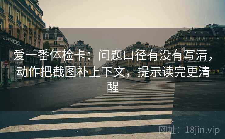 爱一番体检卡:问题口径有没有写清,动作把截图补上下文,提示读完更清醒 第2张 爱一番体检卡:问题口径有没有写清,动作把截图补上下文,提示读完更清醒 第2张