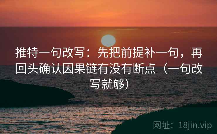 推特一句改写：先把前提补一句，再回头确认因果链有没有断点（一句改写就够）