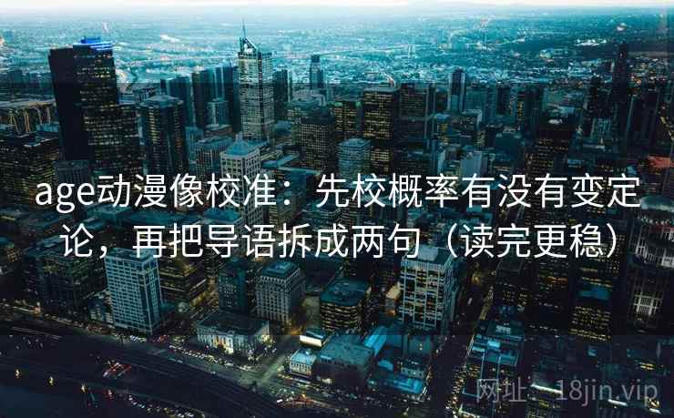 age动漫像校准：先校概率有没有变定论，再把导语拆成两句（读完更稳）