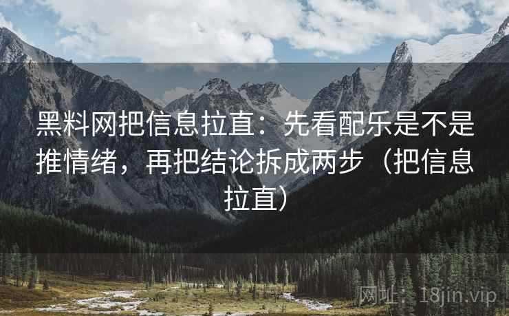 黑料网把信息拉直:先看配乐是不是推情绪,再把结论拆成两步(把信息拉直) 第2张 黑料网把信息拉直:先看配乐是不是推情绪,再把结论拆成两步(把信息拉直) 第2张