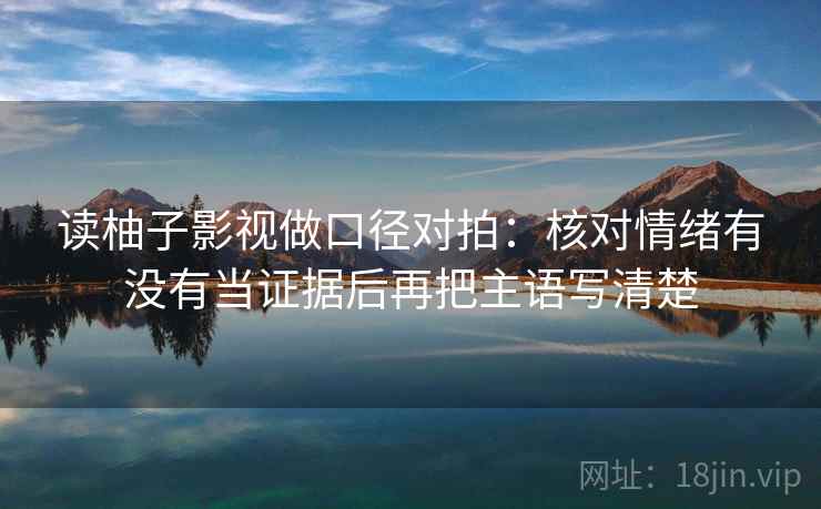 读柚子影视做口径对拍:核对情绪有没有当证据后再把主语写清楚 第2张 读柚子影视做口径对拍:核对情绪有没有当证据后再把主语写清楚 第2张