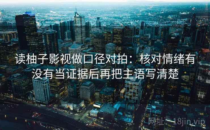 读柚子影视做口径对拍：核对情绪有没有当证据后再把主语写清楚
