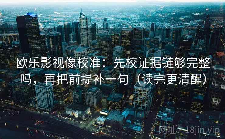 欧乐影视像校准：先校证据链够完整吗，再把前提补一句（读完更清醒）