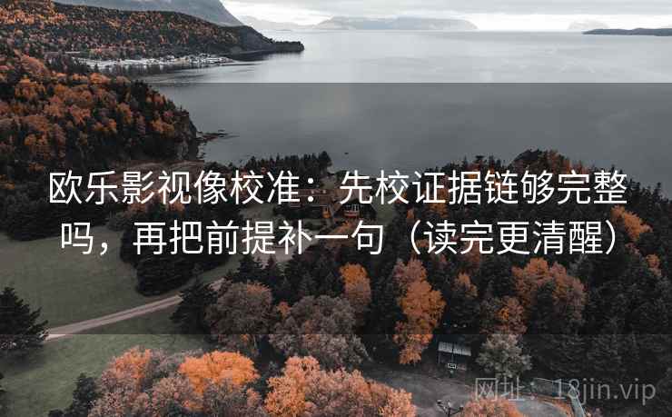 欧乐影视像校准:先校证据链够完整吗,再把前提补一句(读完更清醒) 第2张 欧乐影视像校准:先校证据链够完整吗,再把前提补一句(读完更清醒) 第2张