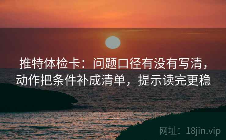 推特体检卡：问题口径有没有写清，动作把条件补成清单，提示读完更稳  第2张