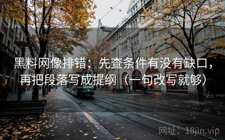 <strong>黑料</strong>网像排错：先查条件有没有缺口，再把段落写成提纲（一句改写就够）