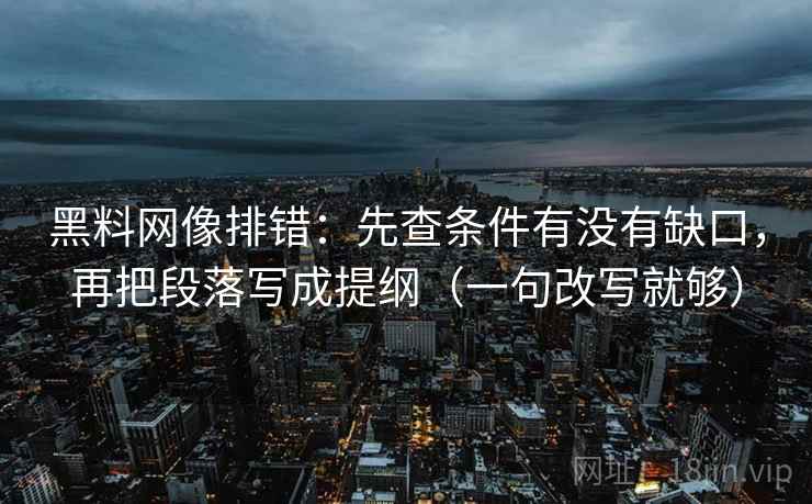 黑料网像排错:先查条件有没有缺口,再把段落写成提纲(一句改写就够) 第2张 黑料网像排错:先查条件有没有缺口,再把段落写成提纲(一句改写就够) 第2张