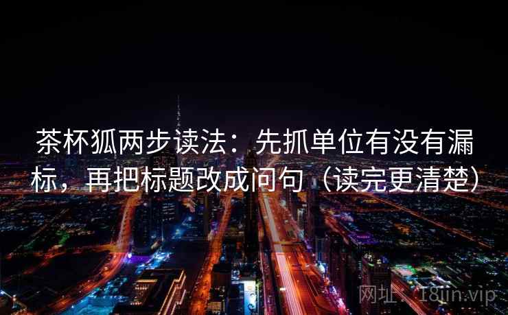 茶杯狐两步读法：先抓单位有没有漏标，再把标题改成问句（读完更清楚）