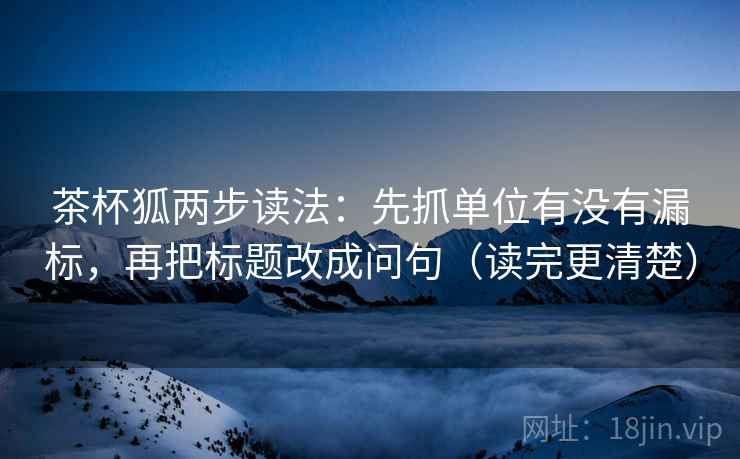 茶杯狐两步读法:先抓单位有没有漏标,再把标题改成问句(读完更清楚) 第2张 茶杯狐两步读法:先抓单位有没有漏标,再把标题改成问句(读完更清楚) 第2张