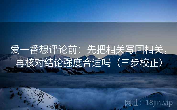 爱一番想评论前:先把相关写回相关,再核对结论强度合适吗(三步校正) 第2张 爱一番想评论前:先把相关写回相关,再核对结论强度合适吗(三步校正) 第2张