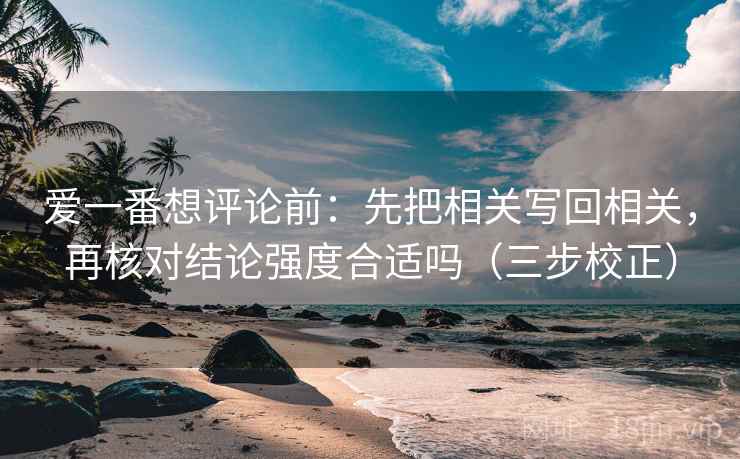 爱一番想评论前：先把相关写回相关，再核对结论强度合适吗（三步校正）