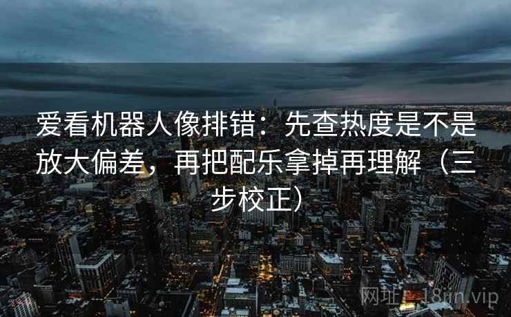 爱看机器人像排错:先查热度是不是放大偏差,再把配乐拿掉再理解(三步校正) 第1张 爱看机器人像排错:先查热度是不是放大偏差,再把配乐拿掉再理解(三步校正) 第1张
