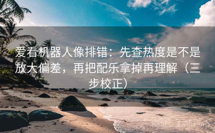 爱看机器人像排错:先查热度是不是放大偏差,再把配乐拿掉再理解(三步校正) 第2张 爱看机器人像排错:先查热度是不是放大偏差,再把配乐拿掉再理解(三步校正) 第2张