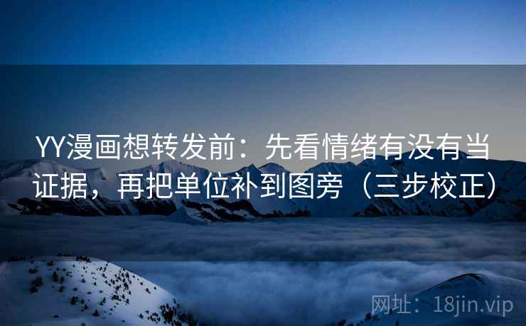 YY漫画想转发前：先看情绪有没有当证据，再把单位补到图旁（三步校正）