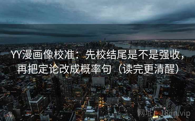 YY漫画像校准：先校结尾是不是强收，再把定论改成概率句（读完更清醒）