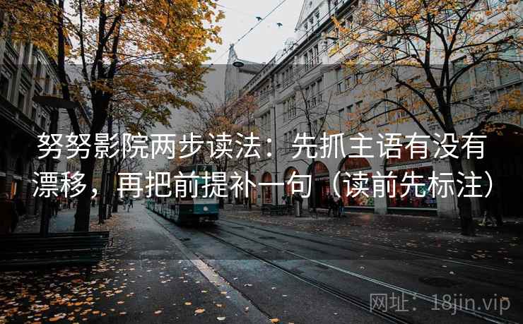 努努影院两步读法：先抓主语有没有漂移，再把前提补一句（读前先标注）