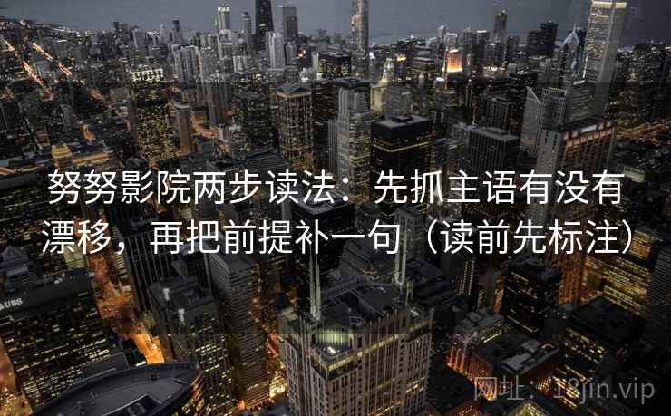努努影院两步读法:先抓主语有没有漂移,再把前提补一句(读前先标注) 第2张 努努影院两步读法:先抓主语有没有漂移,再把前提补一句(读前先标注) 第2张