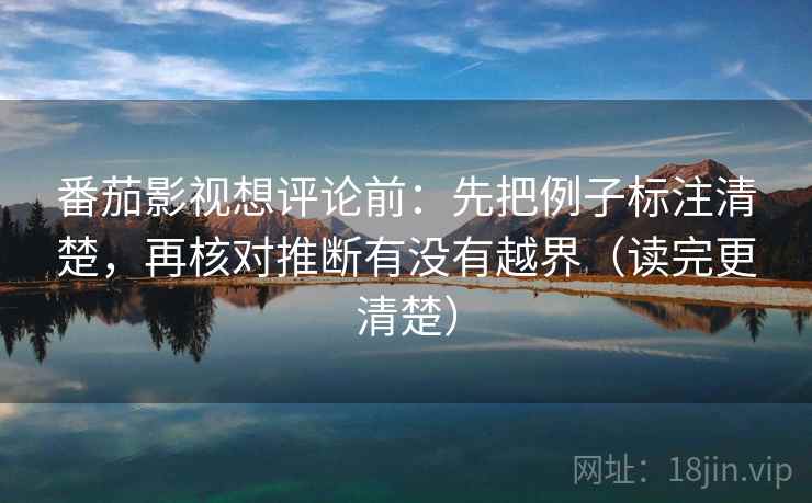 番茄影视想评论前：先把例子标注清楚，再核对推断有没有越界（读完更清楚）