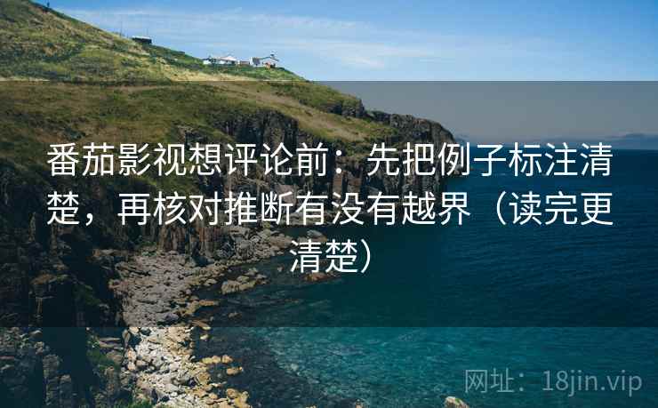 番茄影视想评论前:先把例子标注清楚,再核对推断有没有越界(读完更清楚) 第2张 番茄影视想评论前:先把例子标注清楚,再核对推断有没有越界(读完更清楚) 第2张