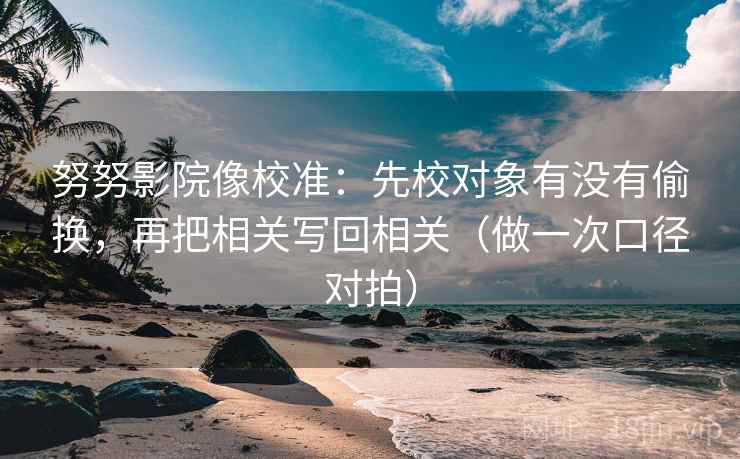 努努影院像校准:先校对象有没有偷换,再把相关写回相关(做一次口径对拍) 第2张 努努影院像校准:先校对象有没有偷换,再把相关写回相关(做一次口径对拍) 第2张
