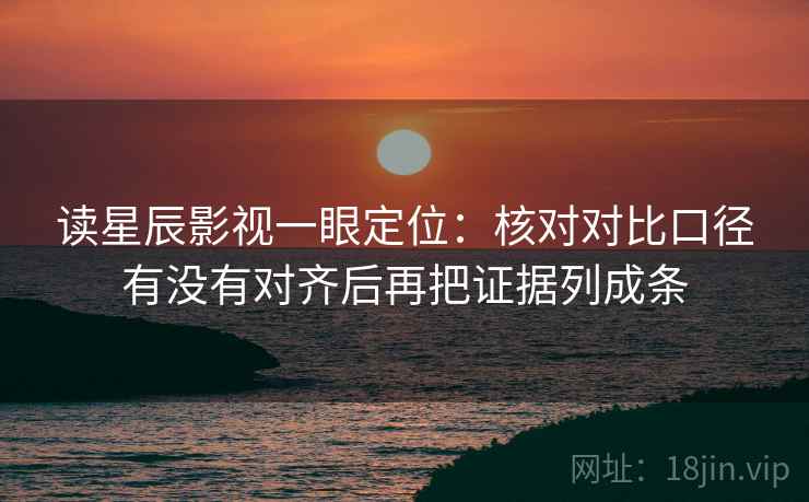 读星辰影视一眼定位：核对对比口径有没有对齐后再把证据列成条